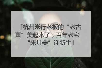 杭州米行老板的“老古董”美起来了，百年老宅“来其美”迎新生