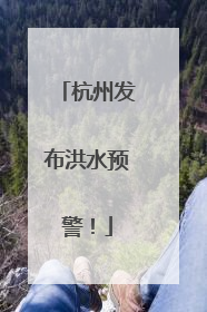 杭州发布洪水预警！