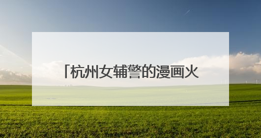 杭州女辅警的漫画火了：出手就是爆款