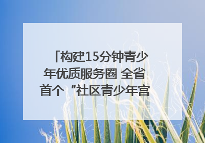 构建15分钟青少年优质服务圈 全省首个“社区青少年宫”落地成都成华区｜一老一小总关情