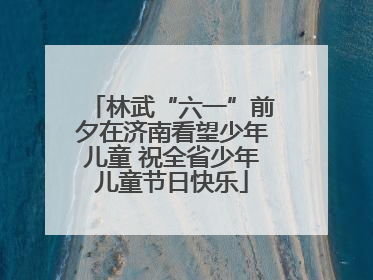 林武“六一”前夕在济南看望少年儿童 祝全省少年儿童节日快乐