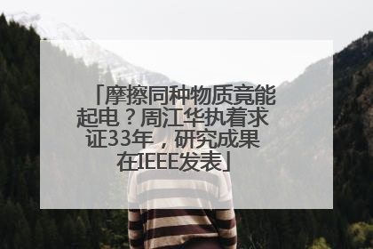 摩擦同种物质竟能起电？周江华执着求证33年，研究成果在IEEE发表