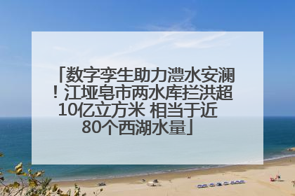 数字孪生助力澧水安澜！江垭皂市两水库拦洪超10亿立方米 相当于近80个西湖水量