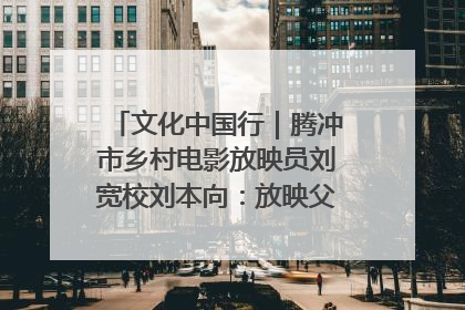 文化中国行｜腾冲市乡村电影放映员刘宽校刘本向：放映父子兵 接力光影梦