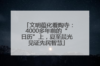 文明蕴化看陶寺：4000多年前的“日历”上，夏至晨光见证先民智慧