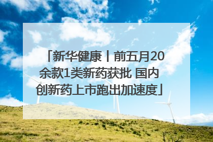 新华健康丨前五月20余款1类新药获批 国内创新药上市跑出加速度
