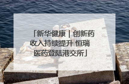 新华健康｜创新药收入持续提升 恒瑞医药登陆港交所