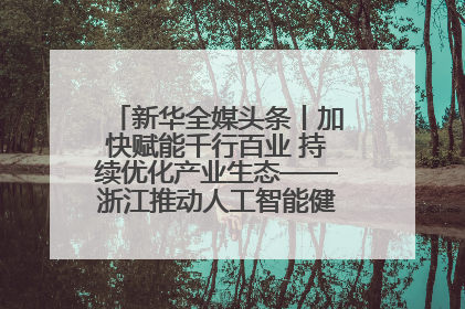 新华全媒头条丨加快赋能千行百业 持续优化产业生态——浙江推动人工智能健康有序发展观察