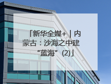 新华全媒+｜内蒙古：沙海之中建“蓝海”(2)