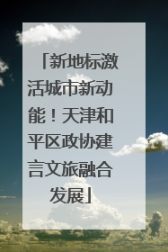 新地标激活城市新动能！天津和平区政协建言文旅融合发展