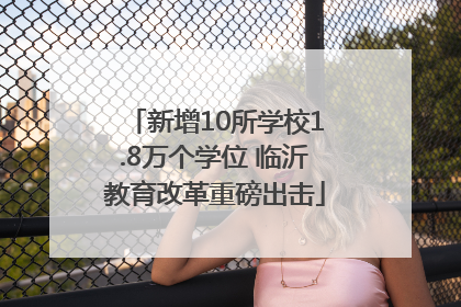 新增10所学校1.8万个学位 临沂教育改革重磅出击