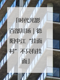 时代光影 百部川扬｜德阳中江“挂面村”不只有挂面