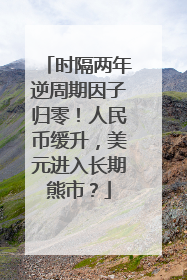 时隔两年逆周期因子归零！人民币缓升，美元进入长期熊市？