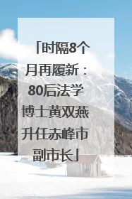 时隔8个月再履新：80后法学博士黄双燕升任赤峰市副市长