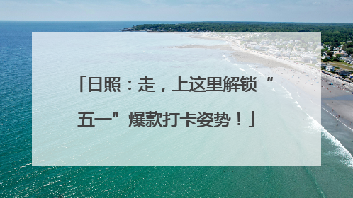 日照：走，上这里解锁“五一”爆款打卡姿势！