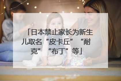 日本禁止家长为新生儿取名“皮卡丘”“耐克”“布丁”等