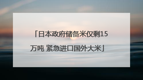 日本政府储备米仅剩15万吨 紧急进口国外大米