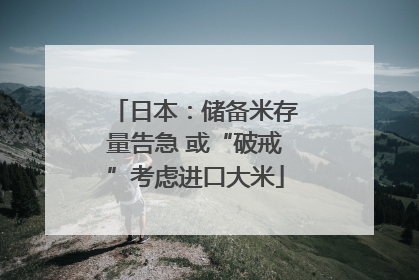 日本：储备米存量告急 或“破戒”考虑进口大米