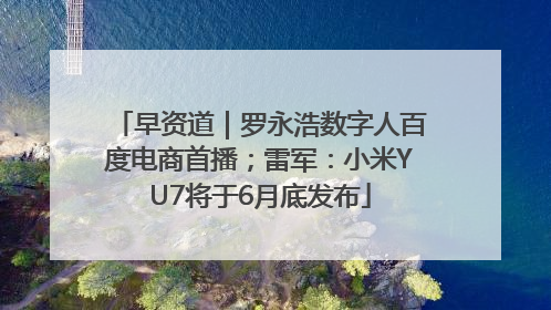 早资道｜罗永浩数字人百度电商首播；雷军：小米YU7将于6月底发布