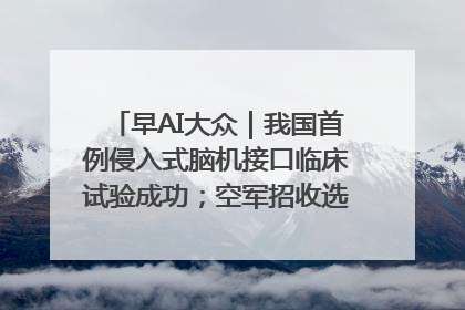 早AI大众｜我国首例侵入式脑机接口临床试验成功；空军招收选拔女飞行学员
