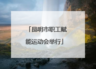 昆明市职工赋能运动会举行