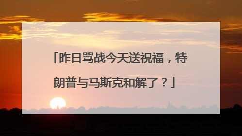 昨日骂战今天送祝福，特朗普与马斯克和解了？