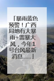 暴雨蓝色预警！广西局地有大暴雨+雷暴大风，今年1号台风最新消息……