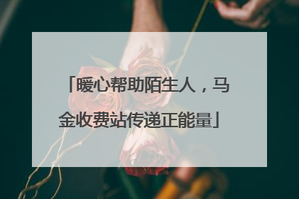 暖心帮助陌生人，马金收费站传递正能量