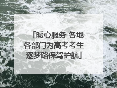 暖心服务 各地各部门为高考考生逐梦路保驾护航