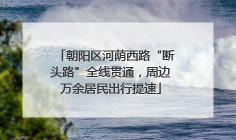 朝阳区河荫西路“断头路”全线贯通，周边万余居民出行提速