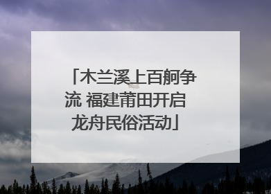 木兰溪上百舸争流 福建莆田开启龙舟民俗活动