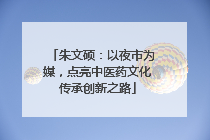 朱文硕：以夜市为媒，点亮中医药文化传承创新之路