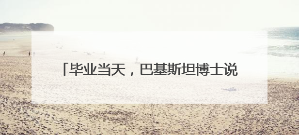 毕业当天，巴基斯坦博士说：我爱上一个宜昌女孩……