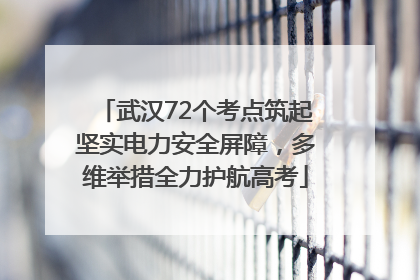 武汉72个考点筑起坚实电力安全屏障，多维举措全力护航高考