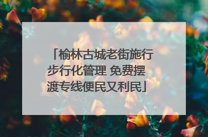 榆林古城老街施行步行化管理 免费摆渡专线便民又利民