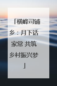 横峰司铺乡：月下话家常 共筑乡村振兴梦
