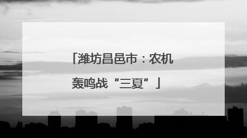 潍坊昌邑市：农机轰鸣战“三夏”