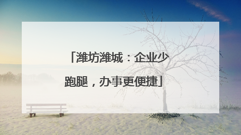 潍坊潍城：企业少跑腿，办事更便捷
