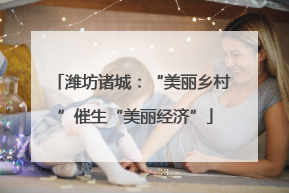 潍坊诸城：“美丽乡村”催生“美丽经济”