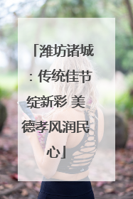 潍坊诸城：传统佳节绽新彩 美德孝风润民心