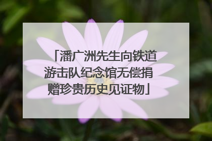 潘广洲先生向铁道游击队纪念馆无偿捐赠珍贵历史见证物