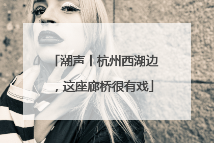 潮声丨杭州西湖边，这座廊桥很有戏