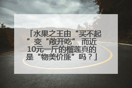 水果之王由“买不起”变“敞开吃” 而近10元一斤的榴莲真的是“物美价廉”吗？