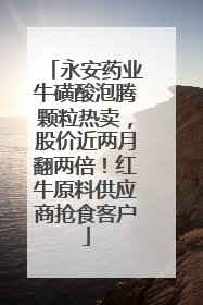 永安药业牛磺酸泡腾颗粒热卖，股价近两月翻两倍！红牛原料供应商抢食客户