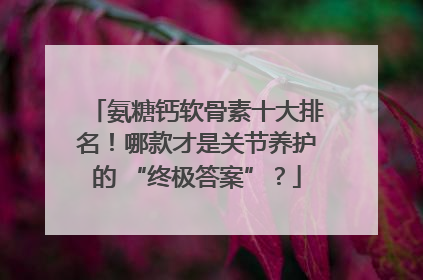 氨糖钙软骨素十大排名！哪款才是关节养护的 “终极答案”？