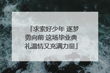 求索好少年 逐梦勇向前 这场毕业典礼温情又充满力量