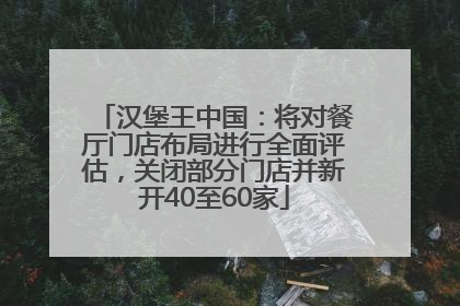汉堡王中国：将对餐厅门店布局进行全面评估，关闭部分门店并新开40至60家
