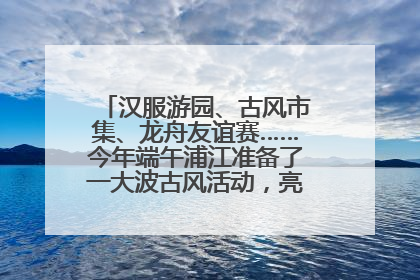汉服游园、古风市集、龙舟友谊赛……今年端午浦江准备了一大波古风活动，亮点抢先知→