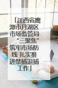江西省鹰潭市月湖区市场监管局“三聚焦”筑牢市场防线 扎实推进禁捕退捕工作