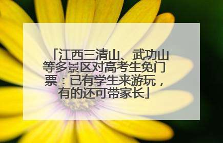 江西三清山、武功山等多景区对高考生免门票：已有学生来游玩，有的还可带家长